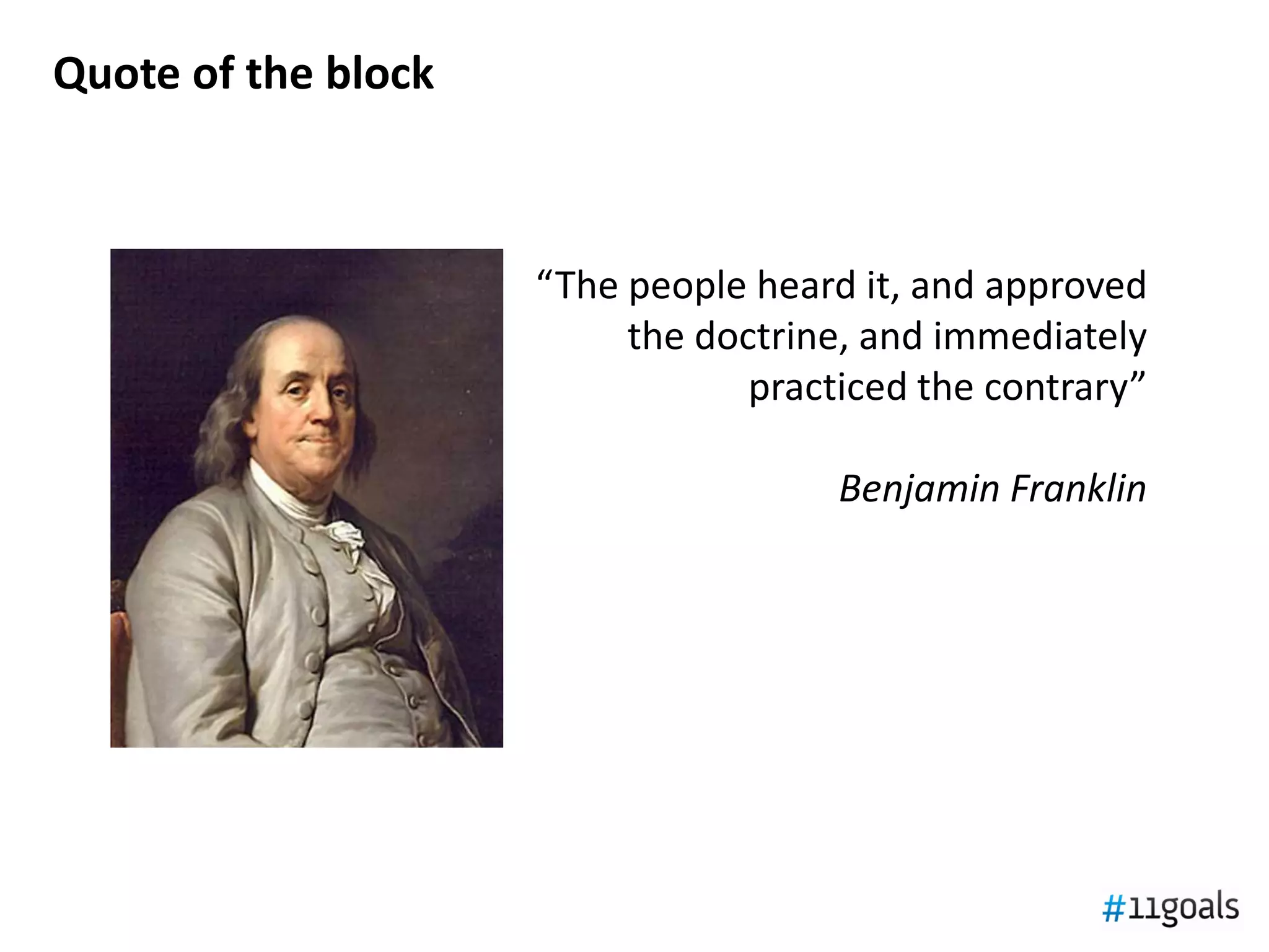 Quote of the block



                     “The people heard it, and approved
                          the doctrine, and immediately
                                 practiced the contrary”

                                      Benjamin Franklin
 