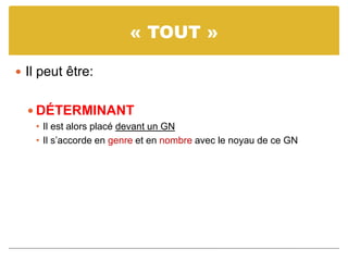 « TOUT »
 Il peut être:
 DÉTERMINANT
• Il est alors placé devant un GN
• Il s’accorde en genre et en nombre avec le noyau de ce GN
 