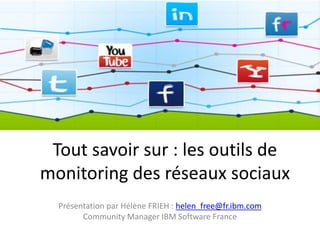 Tout savoir sur : les outils de
monitoring des réseaux sociaux
Présentation par Hélène FRIEH : helen_free@fr.ibm.com
Community Manager IBM Software France
 