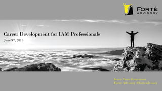 Career Development for IAM Professionals
June 9th, 2016
Steve Tout @stevetout
Forte Advisory @forteadvisory
 