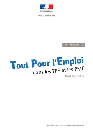 Mardi 9 juin 2015
PREMIER MINISTRE
Tout Pour l’Emploi
dans les TPE et les PME
PREMIER MINISTRE
Pour plus d’informations : www.gouvernement.fr
DOSSIER DE PRESSE
 