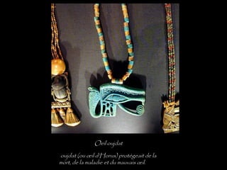 Oeil oujdat
 oujdat (ou œil d’Horus) protégeait de la
mort, de la maladie et du mauvais œil.
 