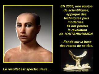 EN 2005, une équipe
                                   de scientifiques,
                                      applique des
                                    techniques plus
                                       modernes.
                                      Et ont permis
                                       la révélation
                                 de TOUTANKHAMON

                                  - Fondé sur la base
                                 des restes de sa tête.




Le résultat est spectaculaire…
 