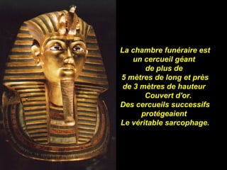 La chambre funéraire est
    un cercueil géant
       de plus de
5 mètres de long et près
 de 3 mètres de hauteur
       Couvert d'or.
Des cercueils successifs
      protégeaient
Le véritable sarcophage.
 