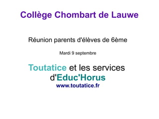 Collège Chombart de Lauwe 
Réunion parents d'élèves de 6ème 
Mardi 9 septembre 
Toutatice et les services 
d'Educ'Horus 
www.toutatice.fr 
 