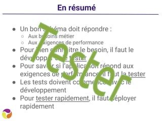 ● Un bon schéma doit répondre :
○ Aux besoins métier
○ Aux exigences de performance
● Pour bien connaitre le besoin, il faut le
développer et le tester
● Pour savoir si l’application répond aux
exigences de performance, il faut la tester
● Les tests doivent commencer avec le
développement
● Pour tester rapidement, il faut déployer
rapidement
En résumé
 