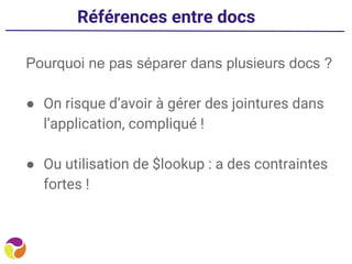 Références entre docs
Pourquoi ne pas séparer dans plusieurs docs ?
● On risque d’avoir à gérer des jointures dans
l’application, compliqué !
● Ou utilisation de $lookup : a des contraintes
fortes !
 