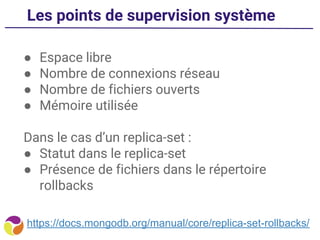 Les points de supervision système
● Espace libre
● Nombre de connexions réseau
● Nombre de fichiers ouverts
● Mémoire utilisée
Dans le cas d’un replica-set :
● Statut dans le replica-set
● Présence de fichiers dans le répertoire
rollbacks
https://docs.mongodb.org/manual/core/replica-set-rollbacks/
 