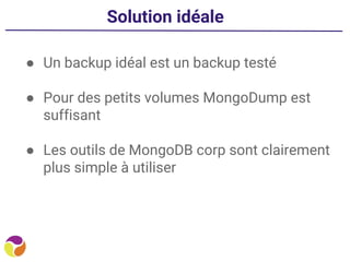 Solution idéale
● Un backup idéal est un backup testé
● Pour des petits volumes MongoDump est
suffisant
● Les outils de MongoDB corp sont clairement
plus simple à utiliser
 