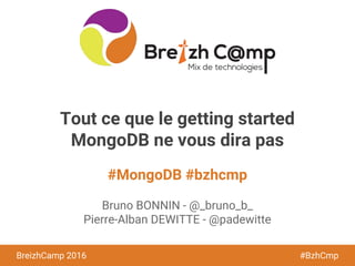 BreizhCamp 2015 #BzhCmp
#MongoDB #bzhcmp
BreizhCamp 2016 #BzhCmp
Tout ce que le getting started
MongoDB ne vous dira pas
Bruno BONNIN - @_bruno_b_
Pierre-Alban DEWITTE - @padewitte
 