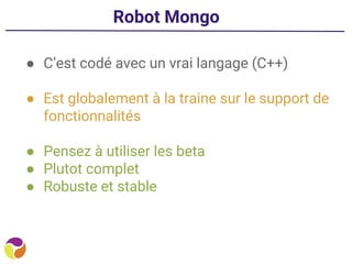 Robot Mongo
● C’est codé avec un vrai langage (C++)
● Est globalement à la traine sur le support de
fonctionnalités
● Pensez à utiliser les beta
● Plutot complet
● Robuste et stable
 