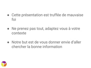 ● Cette présentation est truffée de mauvaise
foi
● Ne prenez pas tout, adaptez vous à votre
contexte
● Notre but est de vous donner envie d’aller
chercher la bonne information
 