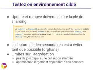 Testez en environnement cible
● Update et remove doivent inclure la clé de
sharding
● La lecture sur les secondaires est à éviter
tant que possible (orphans)
● Limites sur l’aggrégation
○ pas de join depuis une collection shardée
○ optimisation largement dépendante des données
 