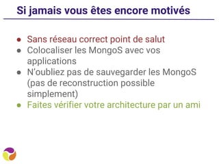 Si jamais vous êtes encore motivés
● Sans réseau correct point de salut
● Colocaliser les MongoS avec vos
applications
● N’oubliez pas de sauvegarder les MongoS
(pas de reconstruction possible
simplement)
● Faites vérifier votre architecture par un ami
 