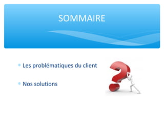 ∗ Les problématiques du client
∗ Nos solutions
SOMMAIRE
 