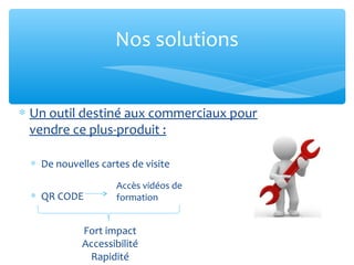 Nos solutions
∗ Un outil destiné aux commerciaux pour
vendre ce plus-produit :
∗ De nouvelles cartes de visite
∗ QR CODE
Accès vidéos de
formation
Fort impact
Accessibilité
Rapidité
 