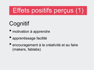 Effets positifs perçus (1)
Cognitif
• motivation à apprendre
• apprentissage facilité
• encouragement à la créativité et au faire
(makers, fablabs)
 