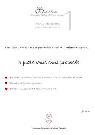 Christophe Carlier- Chef des cuisines
Menu Découverte
Selon Christophe Carlier
Selon le jour, le marché, la criée, les produits frais et la saison ; le chef remplit son panier…
8 plats vous sont proposés
8 plats bien proportionnés pour arriver tout en douceur au terme de la découverte
8 plats riches d’émotions gustatives
8 plats pour un vrai moment de bonheur gourmand…
95 euros
Toutes nos viandes sont d’origine française
1
3
 