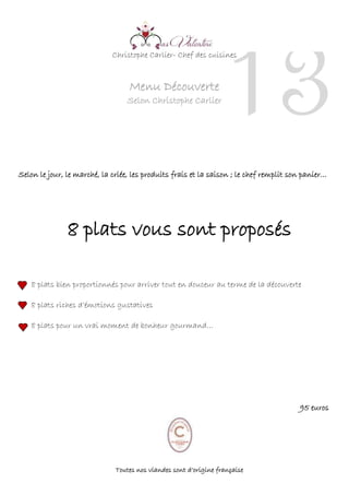 Christophe Carlier- Chef des cuisines
Menu Découverte
Selon Christophe Carlier
Selon le jour, le marché, la criée, les produits frais et la saison ; le chef remplit son panier…
8 plats vous sont proposés
8 plats bien proportionnés pour arriver tout en douceur au terme de la découverte
8 plats riches d’émotions gustatives
8 plats pour un vrai moment de bonheur gourmand…
95 euros
Toutes nos viandes sont d’origine française
13
 