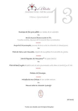 Christophe Carlier- Chef des cuisines
Menu Gourmand
13Escalope de foie gras poêlée aux herbes de la cueillette
Ou
Œufs de poule faisane mollet et frit,
Tomates confites, légumes de Provence et fleurs printanières
 
Anguille à la provençale, pommes de terre cuites au Kamado et champignons
Ou
Filet de Merlu cuit Meunière, ragoût de courgettes à la sarriette du jardin



Carré d’agneau de Maussane® au pesto basilic
Ou
Filet de bœuf,royale de petits pois et pois gourmands cuits dans le lard et jus à l’ail


Plateau de fromages


Millefeuille aux fraises et son sorbet maison
Ou
Panna cotta au chocolat Guanaja
65 euros
Toutes nos viandes sont d’origine française
 
