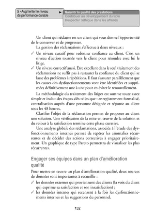 5 • Aug­­ ter le niveau
men­­
de per­­ mance durable
for­­

Garan­­ la qua­­ des pres­­ tions
tir
lité
ta­­
Contri­­
buer au déve­­ pe­­
lop­­ ment durable
Res­­ ter l’éthique dans les affaires
pec­­

Un client qui réclame est un client qui vous donne l’opportunité
de le conser­­ et de pro­­ ser.
ver
gres­­
La ges­­
tion des récla­­ tions s’effectue à deux niveaux :
ma­­
✓✓ Un niveau cura­­ pour redon­­ confiance au client. C’est un
tif
ner
niveau d’action tour­­ vers le client pour résoudre avec lui le
née
litige.
✓✓ Un niveau cor­­ tif aussi. Être excellent dans le seul trai­­ ment des
rec­­
te­­
récla­­ tions ne suf­­ pas à res­­ rer la confiance du client qui se
ma­­
fit
tau­­
lasse des pro­­
blèmes à répé­­
titions. Il faut s’assurer paral­­ le­­
lè­­ ment que
les causes des dys­­ tion­­ ments vont être iden­­ fiées et sup­­ ­
fonc­­ ne­­
ti­­
pri­
mées défi­­ ti­­ ment une à une pour en évi­­ le renou­­ le­­
ni­­ ve­­
ter
vel­­ ment.
La métho­­ lo­­ du trai­­ ment des litiges est somme toute assez
do­­ gie
te­­
simple et inclut des étapes clés telles que : enre­­ tre­­
gis­­ ment for­­ lisé,
ma­­
cen­­ li­­ tion auprès d’une per­­
tra­­ sa­­
sonne dési­­
gnée et réponse au client
sous les 48 heures.
Cla­­ fier l’objet de la récla­­ tion per­­
ri­­
ma­­
met de pro­­ ser au client
po­­
une solu­­
tion. Une véri­­ ca­­
fi­­ tion de la mise en œuvre de la solu­­
tion et
du retour à la satis­­
faction ter­­
mine cette phase cura­­
tive.
Une ana­­ glo­­
lyse bale des récla­­ tions, asso­­ à l’étude des dys­
ma­­
ciée
­
fonc­­ ne­­
tion­­ ments internes per­­
met de repérer les ano­­ lies récur­
ma­­
­
rentes et de déci­­ des actions cor­­ tives à enga­­ prio­­ tai­­ ­
der
rec­­
ger
ri­­ re­
ment. Un gra­­
phique de type Pareto per­­ tra de visua­­ ser les plus
met­­
li­­
récur­­
rentes.

Enga­­ ses équipes dans un plan d’amélioration
ger
qua­­
lité
Pour mettre en œuvre un plan d’amélioration qua­­ deux sources
lité,
de don­­
nées sont impor­­
tantes à recueillir :
✓✓ les don­­
nées externes qui pro­­
viennent des clients (la voix du client
qui exprime sa satis­­
faction et son insa­­ faction) ;
tis­­
✓✓ les don­­
nées internes qui recensent à la fois les dys­­ tion­­ ­
fonc­­ ne­
ments internes et les sug­­ tions du per­­ nel.
ges­­
son­­
152

 