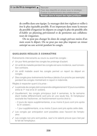 8 • Le rôle RH du mana­­ ment
ge­­

Recru­­
ter
Fixer des objec­­ en phase avec la stratégie
tifs
Éva­­
luer la per­­ mance des col­­ bo­­ teurs
for­­
la­­ ra­­
Mana­­ dans le respect des règles juridiques
ger

de conflits dans une équipe. Le mana­­ doit être vigi­­ et veiller à
ger
lant
être le plus équi­­
table pos­­
sible. Il est impor­­
tant dans toute la mesure
du pos­­
sible d’organiser les départs en congés le plus tôt pos­­
sible afin
d’établir un plan­­
ning pré­­ sion­­ et de per­­
vi­­ nel
mettre aux col­­ bo­­ ­
la­­ ra­
teurs de s’organiser.
On ne peut pas chan­­ les dates de congés pré­­
ger
vues moins d’un
mois avant le départ. On ne peut pas non plus impo­­ un retour
ser
anti­­
cipé ou une acti­­ pen­­
vité
dant les congés.
Quelques règles à connaître
Évé­­ ments inter­­ nants au cours ou avant les congés :
ne­­
ve­­
✓✓ Un jour férié pen­­
dant les congés les pro­­
longe d’autant.
✓✓ Un arrêt de mala­­ pen­­
die
dant les congés est sans inci­­
dence, sauf conven­
­
tion contraire.
✓✓ Un arrêt mala­­
die avant les congés per­­
met un report du départ en
congés.
✓✓ Des congés pour évé­­ ments fami­­
ne­­
liaux (décès d’un proche par exemple)
pen­­
dant les congés n’entraînent ni report ni indem­­
nité.
Règles à res­­ ter quant à la prise :
pec­­
✓✓ La période de congés doit comprendre obli­­ toi­­ ment 12 jours ouvrables
ga­­ re­­
entre le 1er mai et le 31 octobre.
✓✓ Usuel­­ ment, les congés prin­­ paux (soit 4  semaines, la 5e semaine
le­­
ci­­
étant trai­­
tée dif­­ rem­­
fé­­ ment) sont pris en une seule fois. Si l’employeur
sou­­
haite les frac­­ ner, ce frac­­ ne­­
tion­­
tion­­ ment ouvrira droit à :
–  jours de repos sup­­ men­­
2
plé­­
taires, si au moins 6 jours sont pris après
le 31 octobre ;
–  jour sup­­ men­­
1
plé­­
taire, si au moins 3 jours sont pris après cette date.
✓✓ Les congés par anti­­ pation sont pos­­
ci­­
sibles avec l’accord de l’emplo­
yeur.
✓✓ Les congés non pris sont per­­
dus, sauf si le sala­­ prouve que c’est par
rié
le fait de l’employeur.

258

 