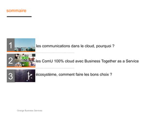 sommaire
les communications dans le cloud, pourquoi ?1
2
3
les ComU 100% cloud avec Business Together as a Service
écosystème, comment faire les bons choix ?
Orange Business Services
 