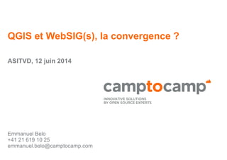 QGIS et WebSIG(s), la convergence ?
ASITVD, 12 juin 2014
Emmanuel Belo
+41 21 619 10 25
emmanuel.belo@camptocamp.com
 