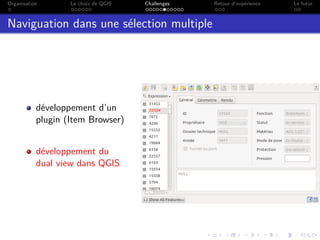 Organisation Le choix de QGIS Challenges Retour d’expérience Le futur
Naviguation dans une sélection multiple
développement d’un
plugin (Item Browser)
développement du
dual view dans QGIS
 