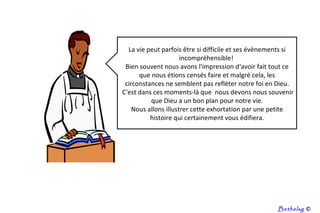 La vie peut parfois être si difficile et ses évènements si incompréhensible!  Bien souvent nous avons l'impression d‘avoir fait tout ce que nous étions censés faire et malgré cela, les circonstances ne semblent pas refléter notre foi en Dieu. C'est dans ces moments-là que  nous devons nous souvenir que Dieu a un bon plan pour notre vie. Nous allons illustrer cette exhortation par une petite histoire qui certainement vous édifiera. Bethelsg  © 
