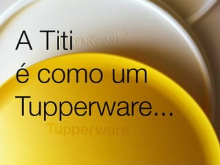 A Titi
é como um
Tupperware...
 