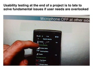 Usability testing at the end of a project is to late to
solve fundamental issues if user needs are overlooked
 