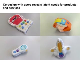Co-design with users reveals latent needs for products
and services
 