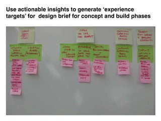 Use actionable insights to generate ‘experience
targets’ for design brief for concept and build phases
 
