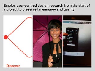 Employ user-centred design research from the start of
a project to preserve time/money and quality
 