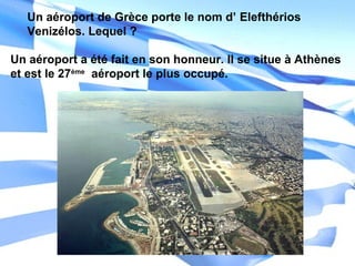 Un aéroport a été fait en son honneur. Il se situe à Athènes
et est le 27ème
aéroport le plus occupé.
Un aéroport de Grèce porte le nom d’ Εlefthérios
Venizélos. Lequel ?
 