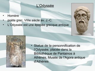 • Homère
• poète grec, VIIIe siècle av. J.-C.
• L’Odyssée est une épopée grecque antique
• Statue de la personnification de
l’Odyssée, placée dans la
Bibliothèque de Pantainos à
Athènes, Musée de l'Agora antique
d'Athènes
L’Odyssée
 