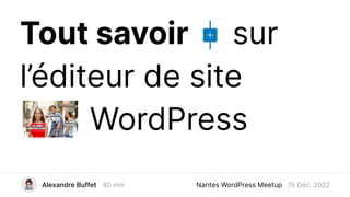Tout savoir sur
l’éditeur de site
WordPress
Alexandre Buffet 40 min Nantes WordPress Meetup 15 Déc. 2022
 