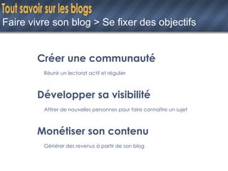 Faire vivre son blog > Se fixer des objectifs Créer une communauté Réunir un lectorat actif et régulier Développer sa visibilité Attirer de nouvelles personnes pour faire connaître un sujet Monétiser son contenu Générer des revenus à partir de son blog 