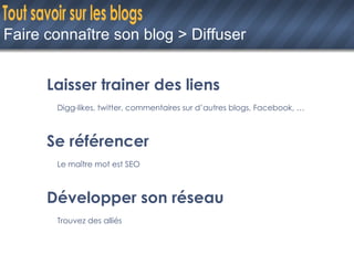 Faire connaître son blog > Diffuser Laisser trainer des liens Digg-likes, twitter, commentaires sur d’autres blogs, Facebook, … Se référencer Le maître mot est SEO Développer son réseau Trouvez des alliés 