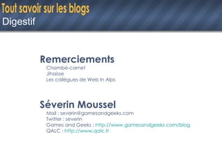 Digestif Remerciements Chambé-carnet Jihaisse Les collègues de Web In Alps Séverin Moussel Mail : severin@gamesandgeeks.com Twitter : severin Games and Geeks :  http://www.gamesandgeeks.com/blog QALC :  http://www.qalc.fr 