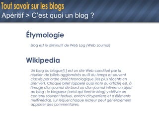Apéritif > C’est quoi un blog ? <ul><li>Étymologie </li></ul><ul><li>Blog est le diminutif de Web Log (Web Journal) </li><...