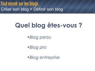 Créer son blog > Définir son blog <ul><li>Quel blog êtes-vous ? </li></ul><ul><ul><li>Blog perso </li></ul></ul><ul><ul><l...