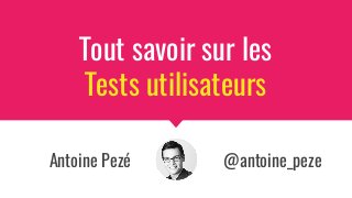 Antoine Pezé @antoine_peze
Tout savoir sur les
Tests utilisateurs
 