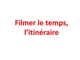 Filmer le temps,
l’itinéraire
 