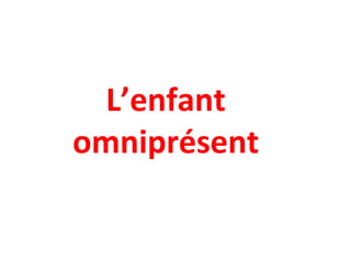 L’enfant
omniprésent
 