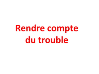 Rendre compte
du trouble
 