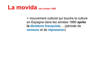 = mouvement culturel qui touche la culture
en Espagne dans les années 1980 après
la dictature franquiste… (période de
censure et de répression)
La movida des années 1980
 