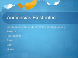 Audiencias Existentes
Las audiencias existentes tienen como recurso básicamente:
Televisión
Prensa Escrita
Radio
Web
Moviles
 