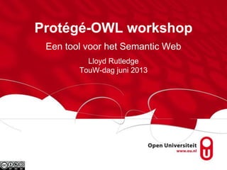 Protégé-OWL workshop
Een tool voor het Semantic Web
Lloyd Rutledge
TouW-dag juni 2013
 